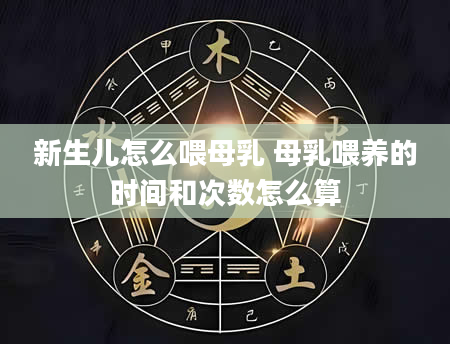新生儿怎么喂母乳 母乳喂养的时间和次数怎么算