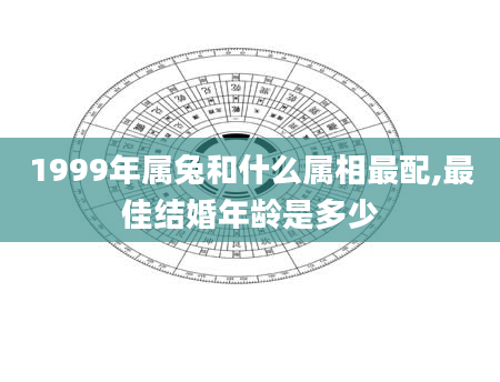 1999年属兔和什么属相最配,最佳结婚年龄是多少