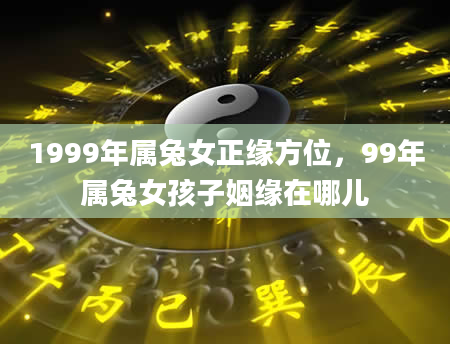 1999年属兔女正缘方位，99年属兔女孩子姻缘在哪儿
