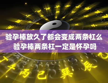 验孕棒放久了都会变成两条杠么 验孕棒两条杠一定是怀孕吗