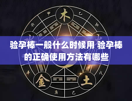 验孕棒一般什么时候用 验孕棒的正确使用方法有哪些