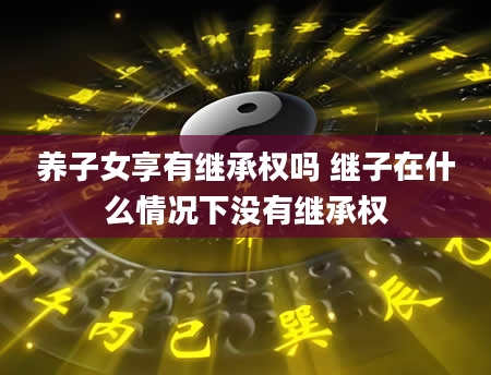 养子女享有继承权吗 继子在什么情况下没有继承权
