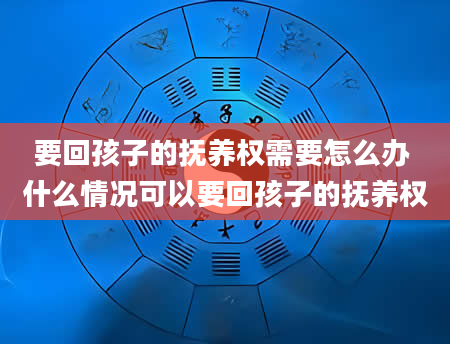 要回孩子的抚养权需要怎么办 什么情况可以要回孩子的抚养权