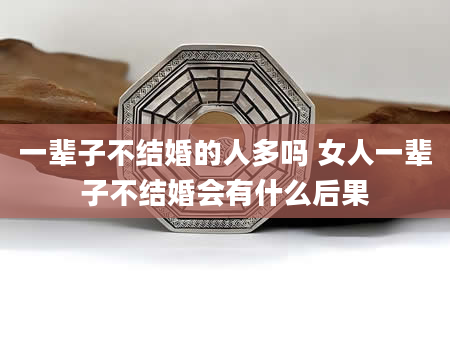一辈子不结婚的人多吗 女人一辈子不结婚会有什么后果