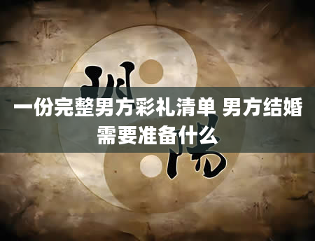 一份完整男方彩礼清单 男方结婚需要准备什么