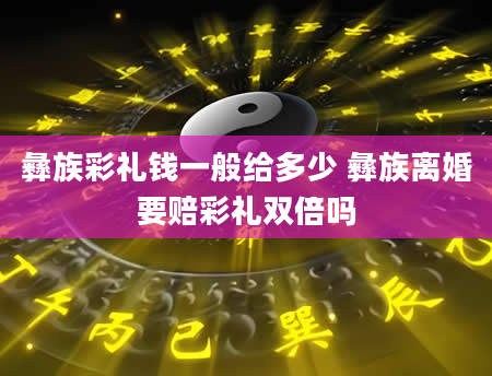 彝族彩礼钱一般给多少 彝族离婚要赔彩礼双倍吗