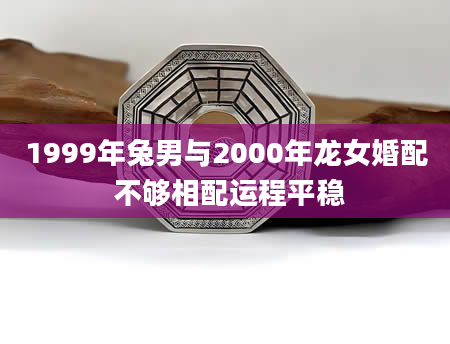 1999年兔男与2000年龙女婚配 不够相配运程平稳