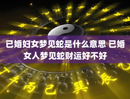 已婚妇女梦见蛇是什么意思 已婚女人梦见蛇财运好不好