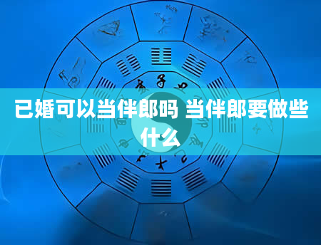 已婚可以当伴郎吗 当伴郎要做些什么