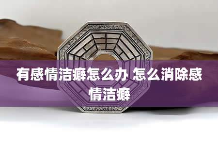 有感情洁癖怎么办 怎么消除感情洁癖