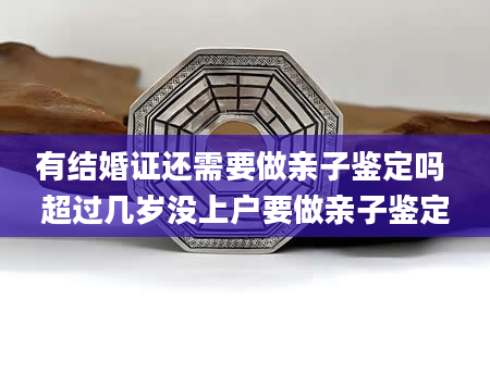 有结婚证还需要做亲子鉴定吗 超过几岁没上户要做亲子鉴定