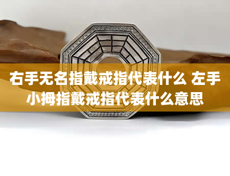 右手无名指戴戒指代表什么 左手小拇指戴戒指代表什么意思