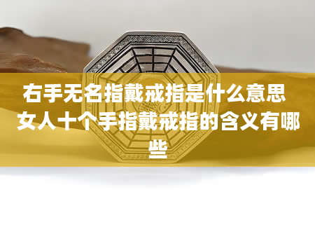 右手无名指戴戒指是什么意思 女人十个手指戴戒指的含义有哪些