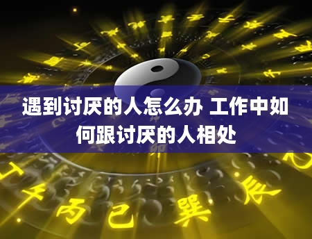 遇到讨厌的人怎么办 工作中如何跟讨厌的人相处