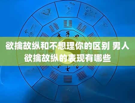 欲擒故纵和不想理你的区别 男人欲擒故纵的表现有哪些