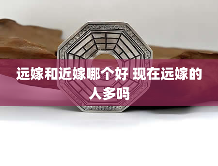 远嫁和近嫁哪个好 现在远嫁的人多吗