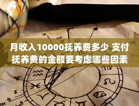 月收入10000抚养费多少 支付抚养费的金额要考虑哪些因素