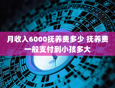 月收入6000抚养费多少 抚养费一般支付到小孩多大