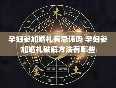 孕妇参加婚礼有忌讳吗 孕妇参加婚礼破解方法有哪些
