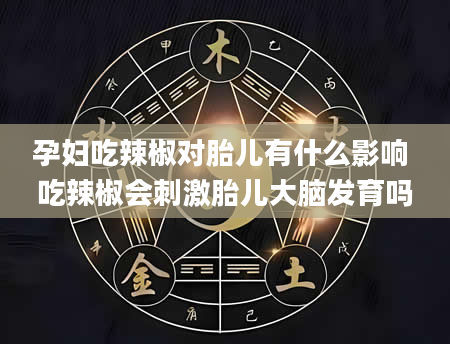 孕妇吃辣椒对胎儿有什么影响 吃辣椒会刺激胎儿大脑发育吗