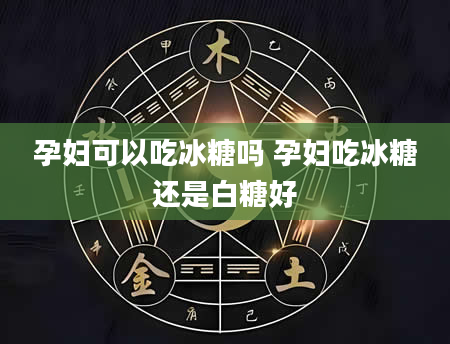 孕妇可以吃冰糖吗 孕妇吃冰糖还是白糖好