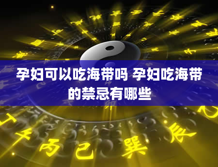 孕妇可以吃海带吗 孕妇吃海带的禁忌有哪些