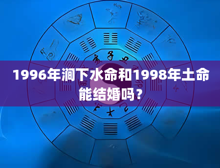 1996年涧下水命和1998年土命能结婚吗？