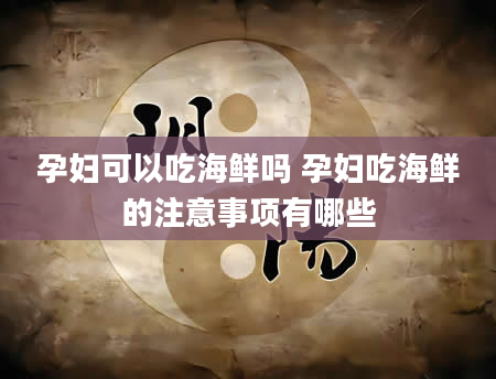 孕妇可以吃海鲜吗 孕妇吃海鲜的注意事项有哪些