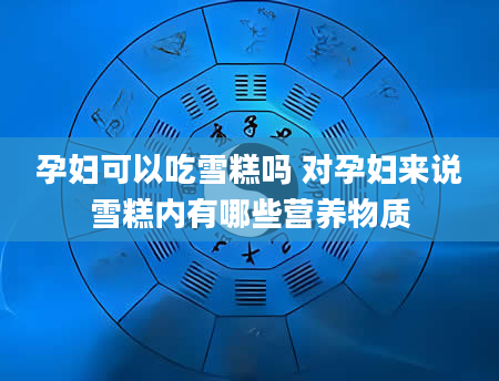 孕妇可以吃雪糕吗 对孕妇来说雪糕内有哪些营养物质