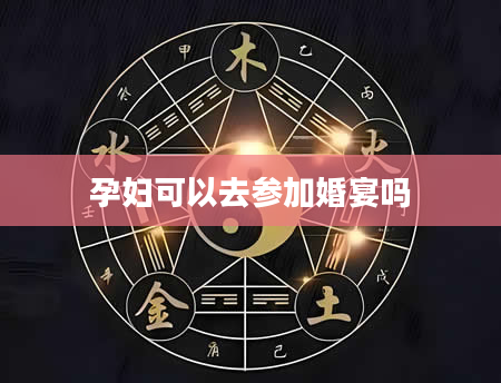 孕妇可以去参加婚宴吗