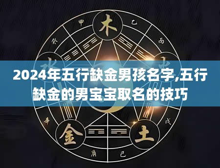 2024年五行缺金男孩名字,五行缺金的男宝宝取名的技巧