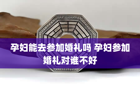 孕妇能去参加婚礼吗 孕妇参加婚礼对谁不好