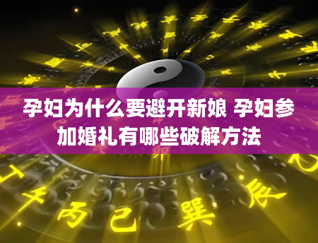 孕妇为什么要避开新娘 孕妇参加婚礼有哪些破解方法