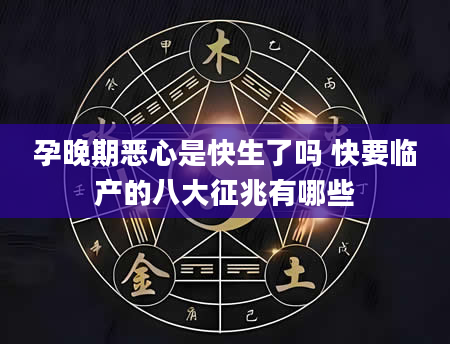 孕晚期恶心是快生了吗 快要临产的八大征兆有哪些