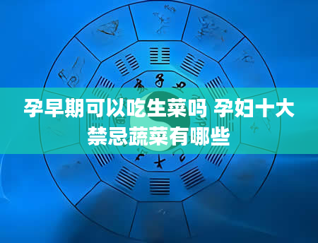孕早期可以吃生菜吗 孕妇十大禁忌蔬菜有哪些