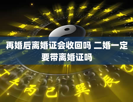 再婚后离婚证会收回吗 二婚一定要带离婚证吗