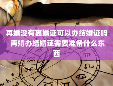 再婚没有离婚证可以办结婚证吗 再婚办结婚证需要准备什么东西