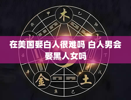 在美国娶白人很难吗 白人男会娶黑人女吗