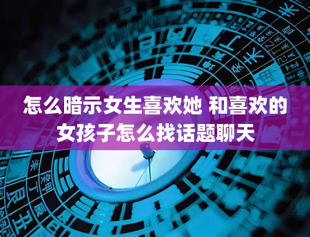 怎么暗示女生喜欢她 和喜欢的女孩子怎么找话题聊天