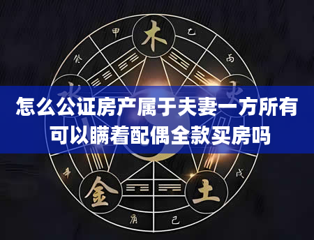 怎么公证房产属于夫妻一方所有 可以瞒着配偶全款买房吗