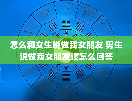 怎么和女生说做我女朋友 男生说做我女朋友该怎么回答