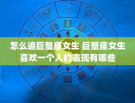 怎么追巨蟹座女生 巨蟹座女生喜欢一个人的表现有哪些