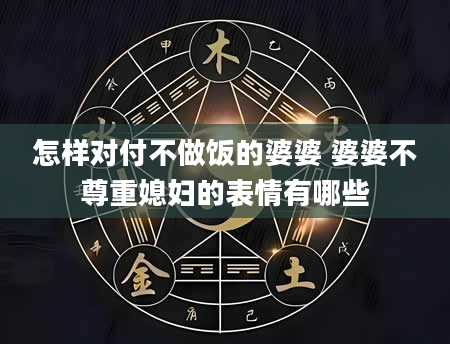 怎样对付不做饭的婆婆 婆婆不尊重媳妇的表情有哪些