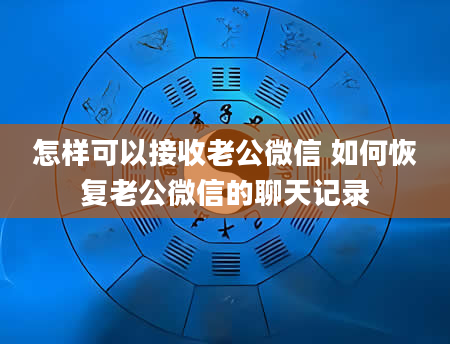 怎样可以接收老公微信 如何恢复老公微信的聊天记录
