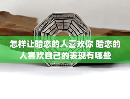 怎样让暗恋的人喜欢你 暗恋的人喜欢自己的表现有哪些