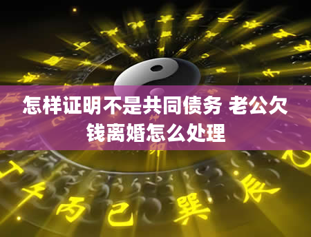 怎样证明不是共同债务 老公欠钱离婚怎么处理