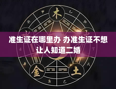 准生证在哪里办 办准生证不想让人知道二婚