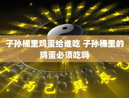 子孙桶里鸡蛋给谁吃 子孙桶里的鸡蛋必须吃吗
