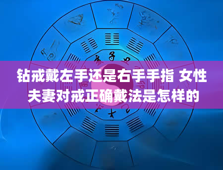钻戒戴左手还是右手手指 女性 夫妻对戒正确戴法是怎样的