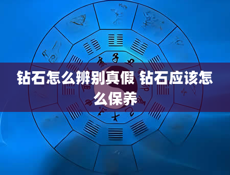 钻石怎么辨别真假 钻石应该怎么保养